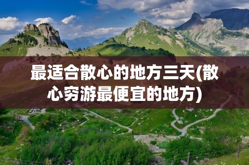 最适合散心的地方三天(散心穷游最便宜的地方)