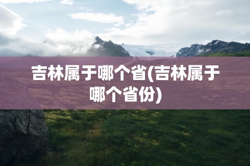 吉林属于哪个省(吉林属于哪个省份)