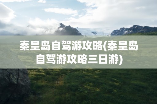 秦皇岛自驾游攻略(秦皇岛自驾游攻略三日游)