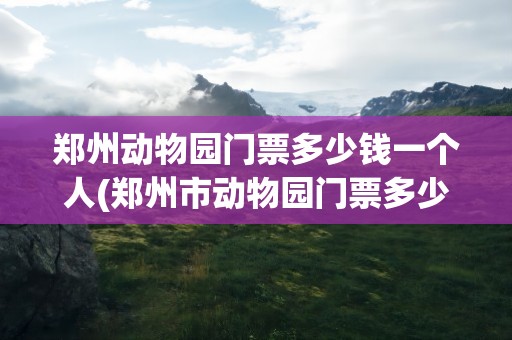 郑州动物园门票多少钱一个人(郑州市动物园门票多少钱一个人)