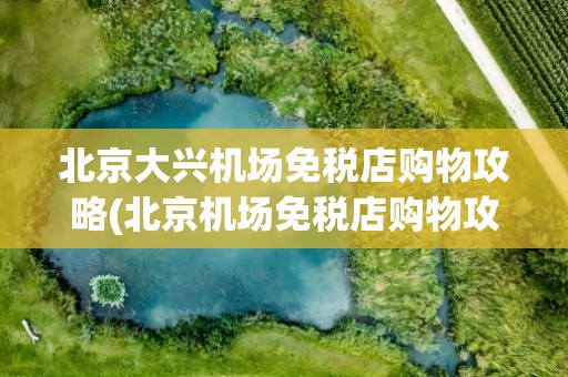 北京大兴机场免税店购物攻略(北京机场免税店购物攻略)