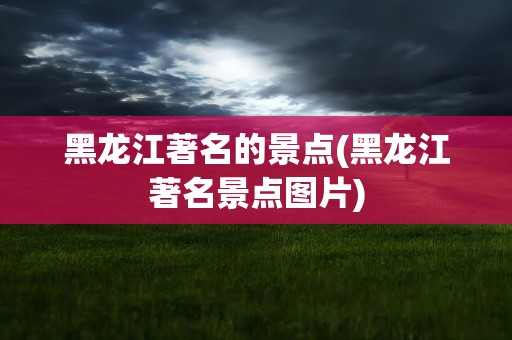 黑龙江著名的景点(黑龙江著名景点图片)