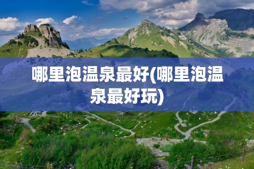 哪里泡温泉最好(哪里泡温泉最好玩)