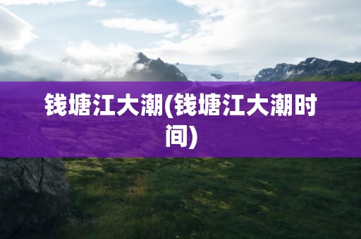 钱塘江大潮(钱塘江大潮时间)