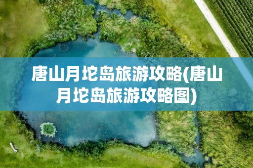 唐山月坨岛旅游攻略(唐山月坨岛旅游攻略图)