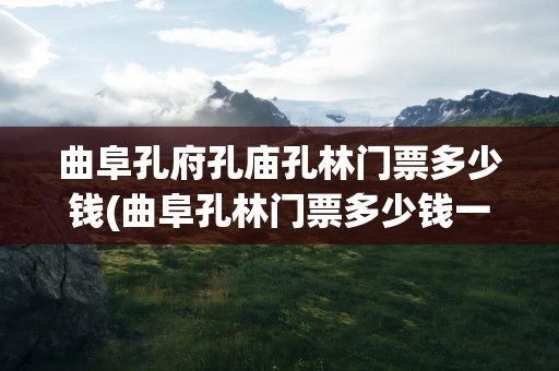 曲阜孔府孔庙孔林门票多少钱(曲阜孔林门票多少钱一张)