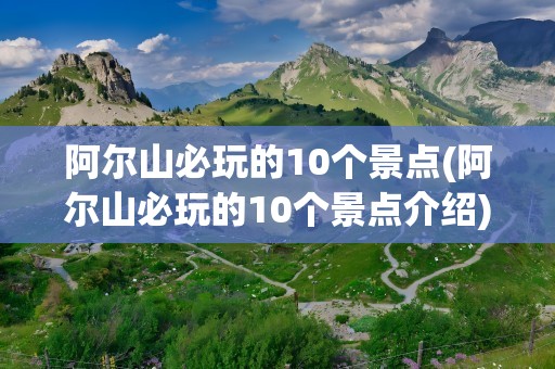 阿尔山必玩的10个景点(阿尔山必玩的10个景点介绍)