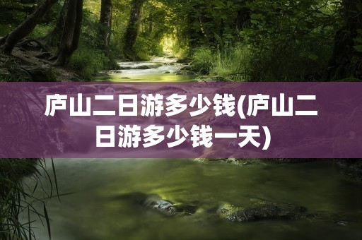 庐山二日游多少钱(庐山二日游多少钱一天)