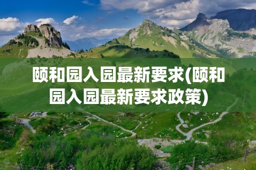 颐和园入园最新要求(颐和园入园最新要求政策)
