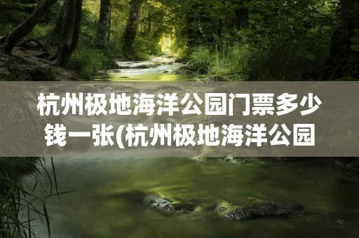 杭州极地海洋公园门票多少钱一张(杭州极地海洋公园门票多少钱一张票)