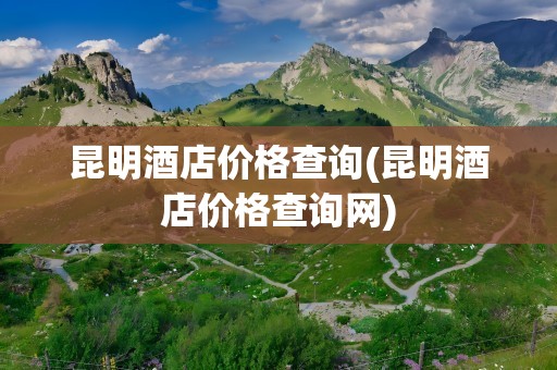 昆明酒店价格查询(昆明酒店价格查询网)