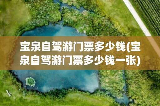 宝泉自驾游门票多少钱(宝泉自驾游门票多少钱一张)