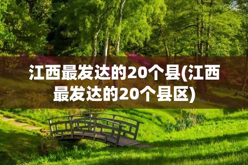 江西最发达的20个县(江西最发达的20个县区)