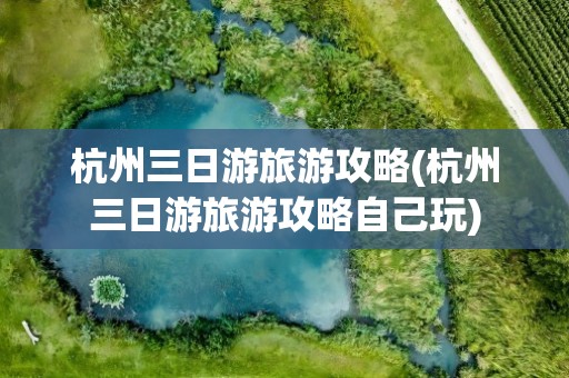 杭州三日游旅游攻略(杭州三日游旅游攻略自己玩)