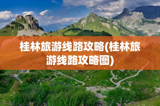 桂林旅游线路攻略(桂林旅游线路攻略图)
