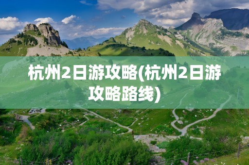 杭州2日游攻略(杭州2日游攻略路线)