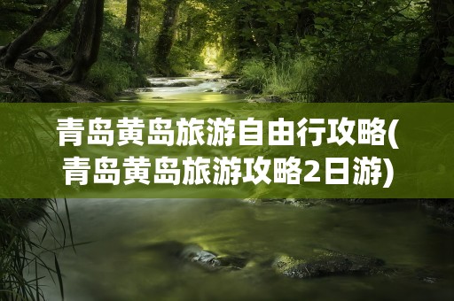 青岛黄岛旅游自由行攻略(青岛黄岛旅游攻略2日游)
