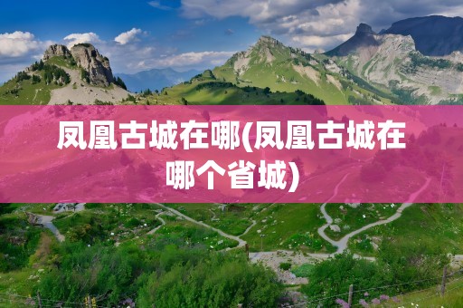 凤凰古城在哪(凤凰古城在哪个省城)