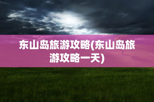 东山岛旅游攻略(东山岛旅游攻略一天)