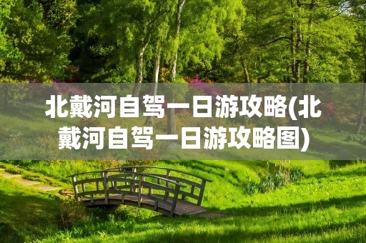 北戴河自驾一日游攻略(北戴河自驾一日游攻略图)