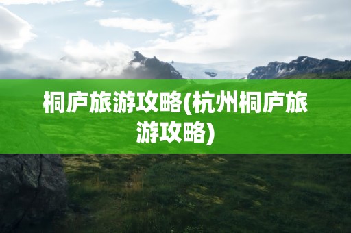 桐庐旅游攻略(杭州桐庐旅游攻略)