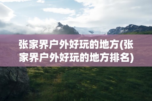张家界户外好玩的地方(张家界户外好玩的地方排名)