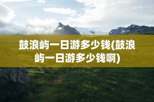 鼓浪屿一日游多少钱(鼓浪屿一日游多少钱啊)