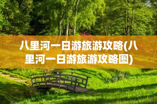 八里河一日游旅游攻略(八里河一日游旅游攻略图)