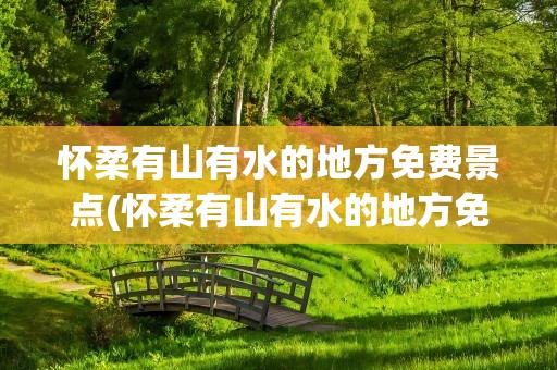 怀柔有山有水的地方免费景点(怀柔有山有水的地方免费景点吗)