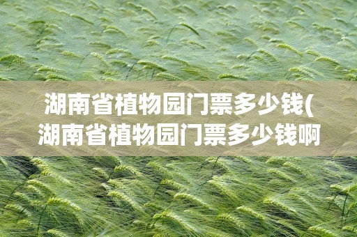 湖南省植物园门票多少钱(湖南省植物园门票多少钱啊)