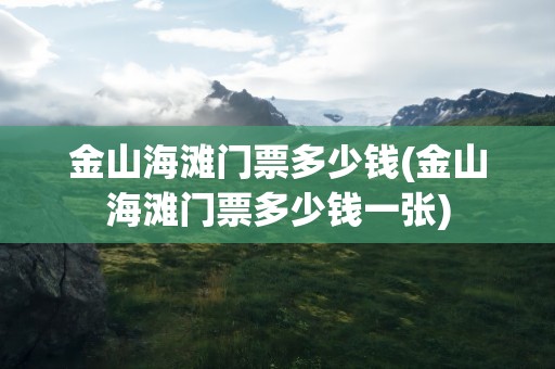 金山海滩门票多少钱(金山海滩门票多少钱一张)