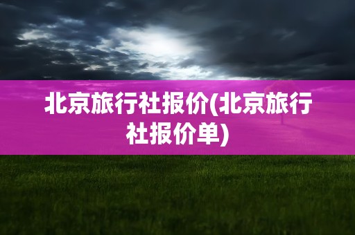 北京旅行社报价(北京旅行社报价单)