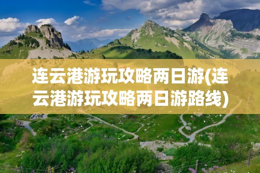 连云港游玩攻略两日游(连云港游玩攻略两日游路线)
