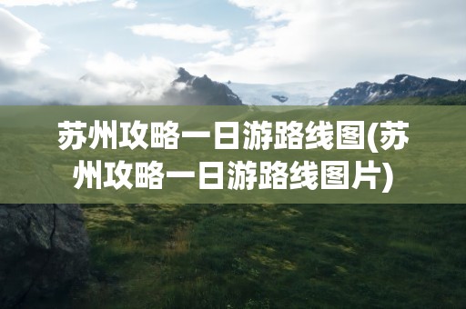 苏州攻略一日游路线图(苏州攻略一日游路线图片)