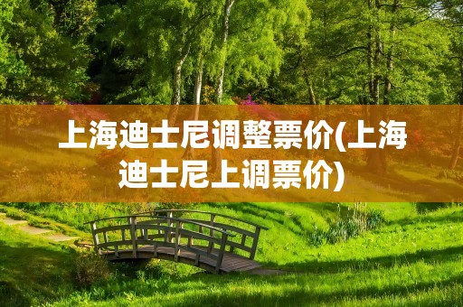 上海迪士尼调整票价(上海迪士尼上调票价)