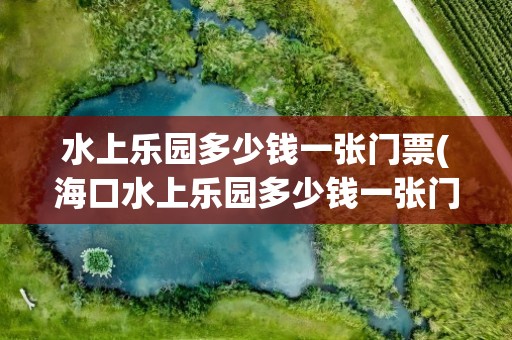 水上乐园多少钱一张门票(海口水上乐园多少钱一张门票)