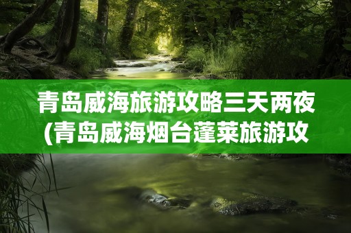 青岛威海旅游攻略三天两夜(青岛威海烟台蓬莱旅游攻略)