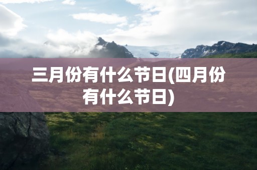 三月份有什么节日(四月份有什么节日)