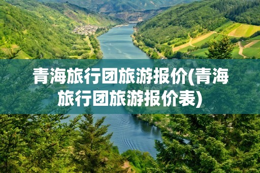 青海旅行团旅游报价(青海旅行团旅游报价表)
