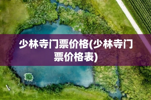 少林寺门票价格(少林寺门票价格表)