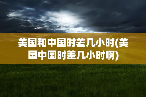 美国和中国时差几小时(美国中国时差几小时啊)