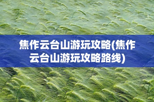 焦作云台山游玩攻略(焦作云台山游玩攻略路线)