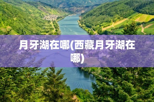 月牙湖在哪(西藏月牙湖在哪)