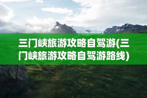 三门峡旅游攻略自驾游(三门峡旅游攻略自驾游路线)