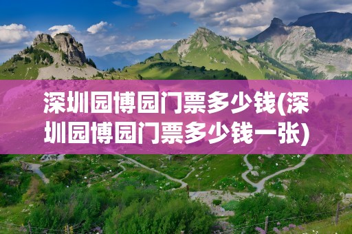 深圳园博园门票多少钱(深圳园博园门票多少钱一张)