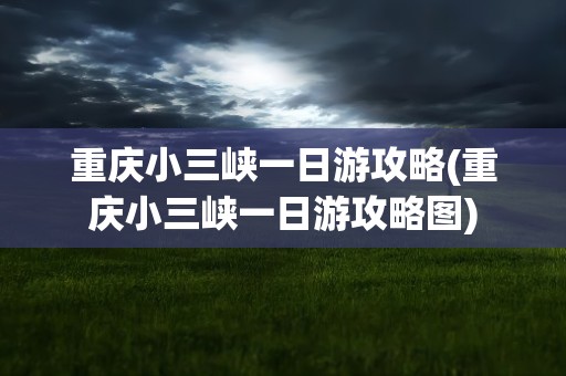 重庆小三峡一日游攻略(重庆小三峡一日游攻略图)