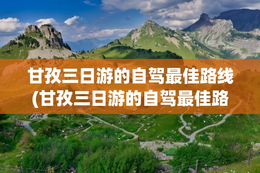 甘孜三日游的自驾最佳路线(甘孜三日游的自驾最佳路线图)