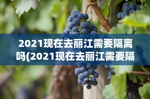 2021现在去丽江需要隔离吗(2021现在去丽江需要隔离吗最新)