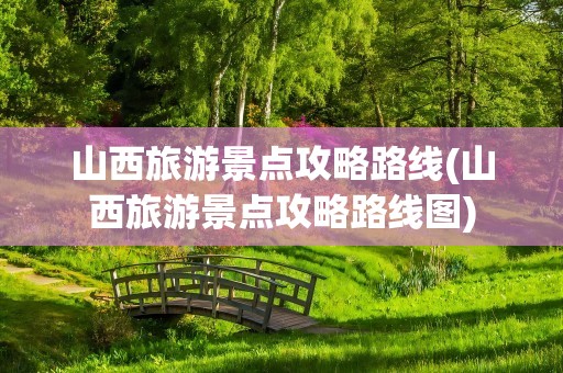 山西旅游景点攻略路线(山西旅游景点攻略路线图)