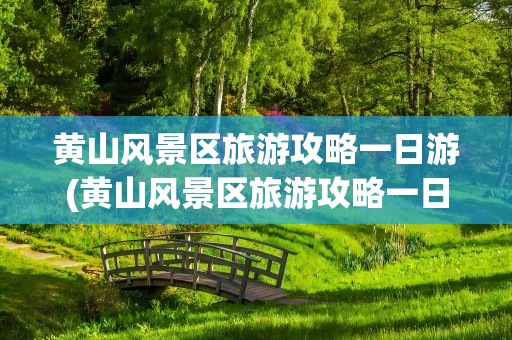 黄山风景区旅游攻略一日游(黄山风景区旅游攻略一日游精点)